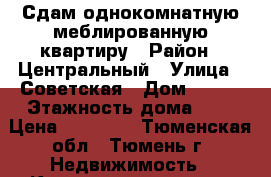 Сдам однокомнатную меблированную квартиру › Район ­ Центральный › Улица ­ Советская › Дом ­ 124 › Этажность дома ­ 5 › Цена ­ 15 500 - Тюменская обл., Тюмень г. Недвижимость » Квартиры аренда   . Тюменская обл.